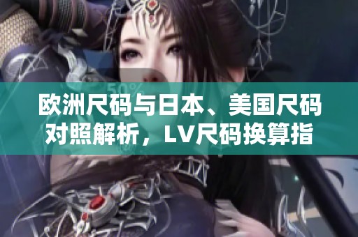 欧洲尺码与日本、美国尺码对照解析，LV尺码换算指南