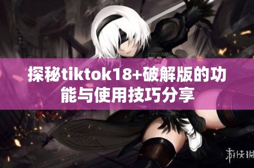 探秘tiktok18+破解版的功能与使用技巧分享