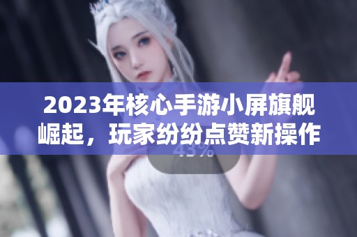 2023年核心手游小屏旗舰崛起，玩家纷纷点赞新操作！