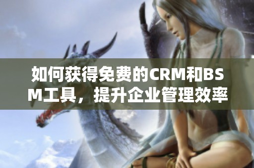 如何获得免费的CRM和BSM工具，提升企业管理效率