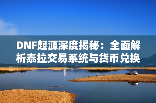 DNF起源深度揭秘：全面解析泰拉交易系统与货币兑换技巧