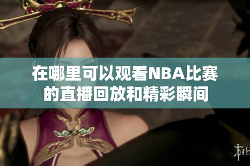 在哪里可以观看NBA比赛的直播回放和精彩瞬间