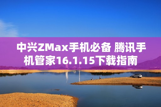 中兴ZMax手机必备 腾讯手机管家16.1.15下载指南