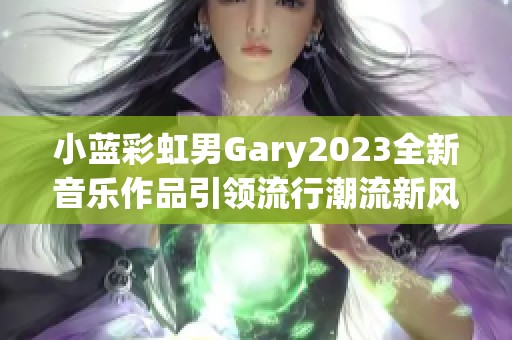 小蓝彩虹男Gary2023全新音乐作品引领流行潮流新风尚