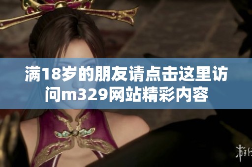 满18岁的朋友请点击这里访问m329网站精彩内容