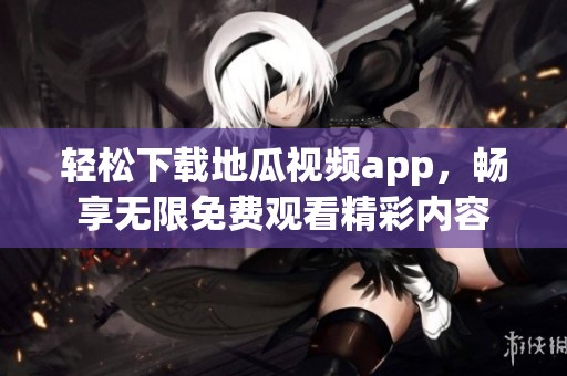 轻松下载地瓜视频app，畅享无限免费观看精彩内容