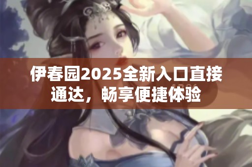 伊春园2025全新入口直接通达，畅享便捷体验