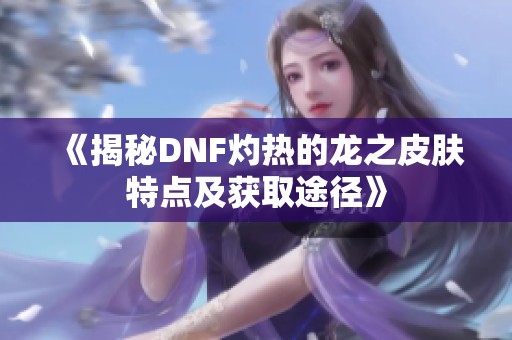 《揭秘DNF灼热的龙之皮肤特点及获取途径》