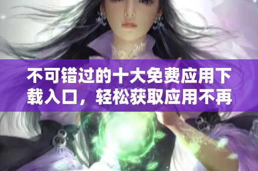 不可错过的十大免费应用下载入口，轻松获取应用不再难