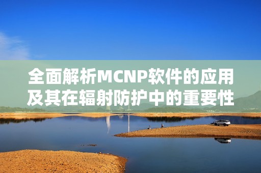 全面解析MCNP软件的应用及其在辐射防护中的重要性