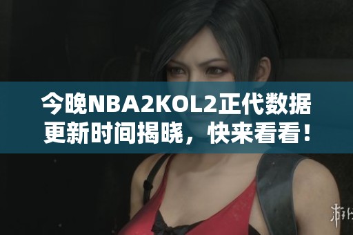 今晚NBA2KOL2正代数据更新时间揭晓，快来看看！