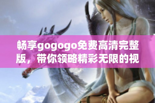 畅享gogogo免费高清完整版，带你领略精彩无限的视觉盛宴