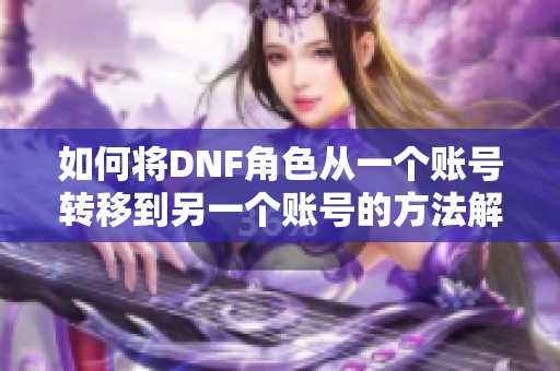 如何将DNF角色从一个账号转移到另一个账号的方法解析