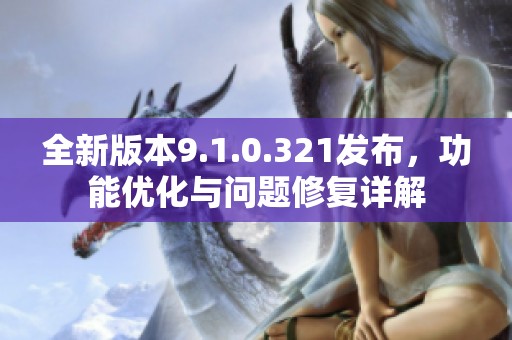 全新版本9.1.0.321发布，功能优化与问题修复详解