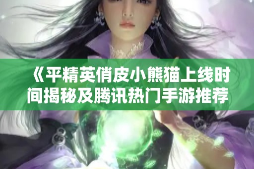 《平精英俏皮小熊猫上线时间揭秘及腾讯热门手游推荐》