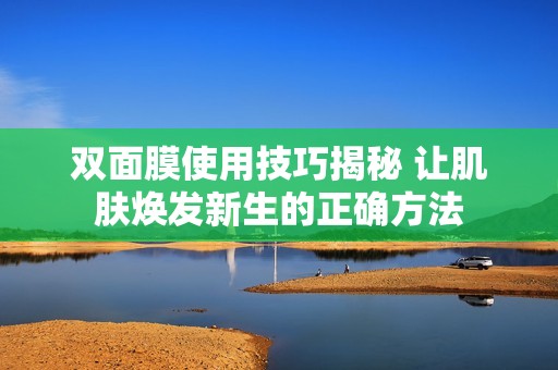 双面膜使用技巧揭秘 让肌肤焕发新生的正确方法