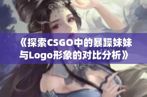 《探索CSGO中的暴躁妹妹与Logo形象的对比分析》