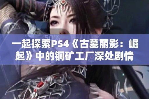 一起探索PS4《古墓丽影：崛起》中的铜矿工厂深处剧情攻略