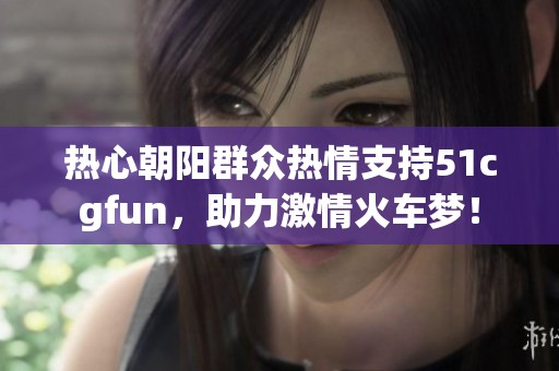 热心朝阳群众热情支持51cgfun，助力激情火车梦！