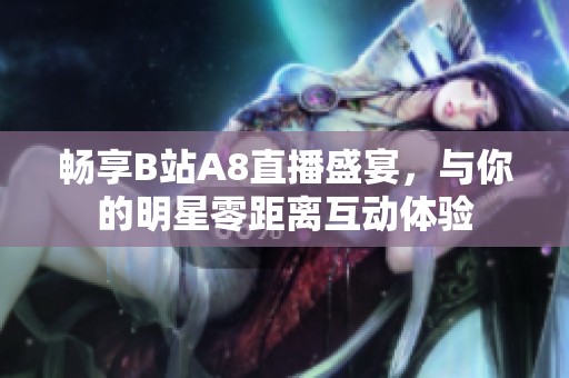 畅享B站A8直播盛宴，与你的明星零距离互动体验