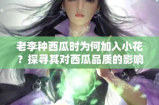 老李种西瓜时为何加入小花？探寻其对西瓜品质的影响