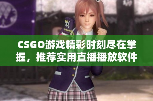 CSGO游戏精彩时刻尽在掌握，推荐实用直播播放软件分享