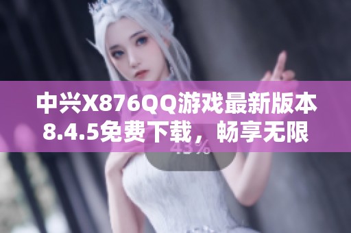 中兴X876QQ游戏最新版本8.4.5免费下载，畅享无限乐趣