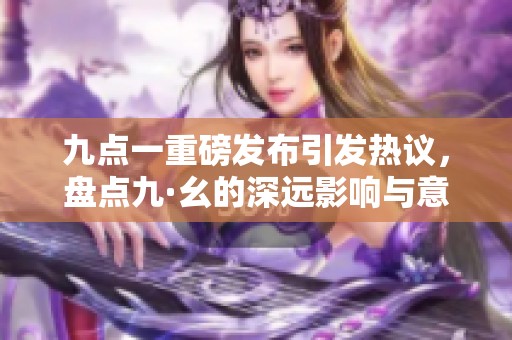 九点一重磅发布引发热议，盘点九·幺的深远影响与意义