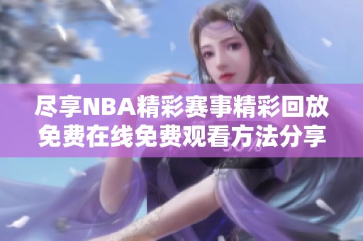 尽享NBA精彩赛事精彩回放免费在线免费观看方法分享