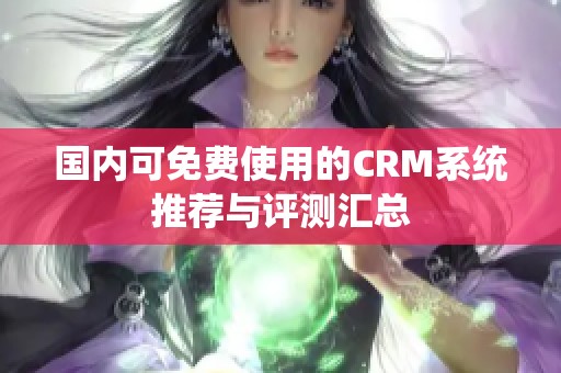 国内可免费使用的CRM系统推荐与评测汇总