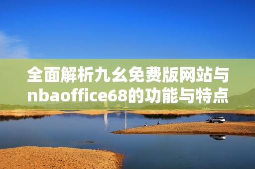 全面解析九幺免费版网站与nbaoffice68的功能与特点