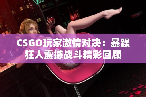 CSGO玩家激情对决：暴躁狂人震撼战斗精彩回顾