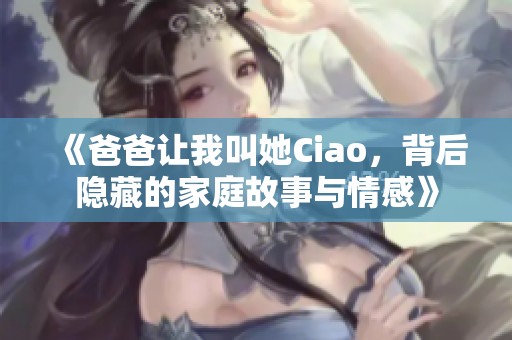 《爸爸让我叫她Ciao，背后隐藏的家庭故事与情感》