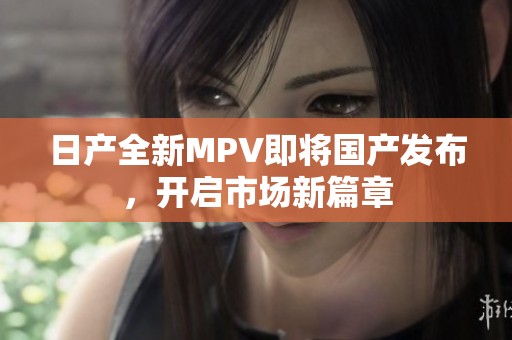 日产全新MPV即将国产发布，开启市场新篇章