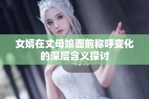 女婿在丈母娘面前称呼变化的深层含义探讨