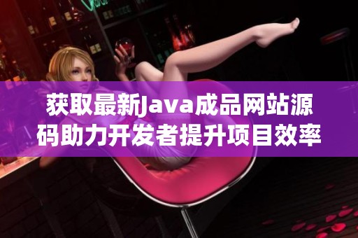 获取最新Java成品网站源码助力开发者提升项目效率