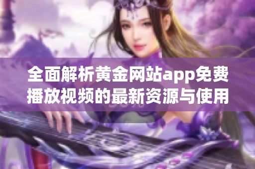 全面解析黄金网站app免费播放视频的最新资源与使用方法