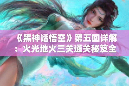 《黑神话悟空》第五回详解：火光地火三关通关秘笈全解析