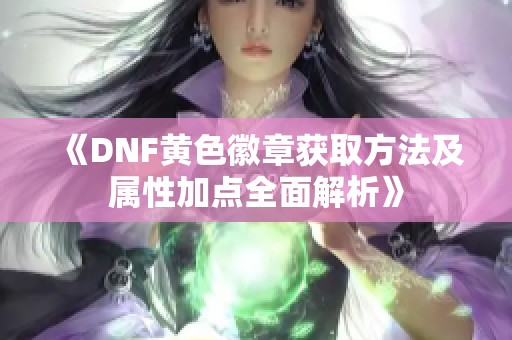 《DNF黄色徽章获取方法及属性加点全面解析》