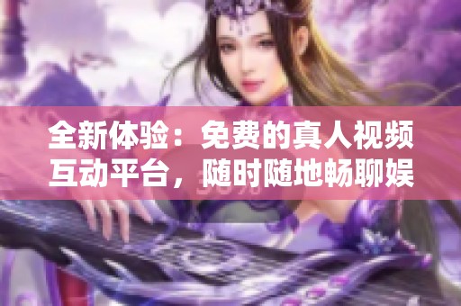 全新体验：免费的真人视频互动平台，随时随地畅聊娱乐