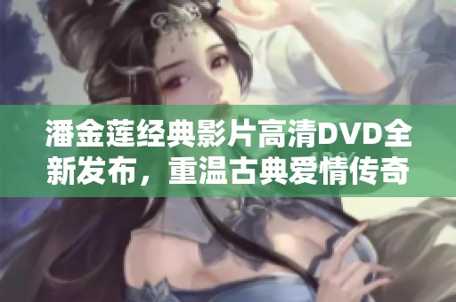 潘金莲经典影片高清DVD全新发布，重温古典爱情传奇故事