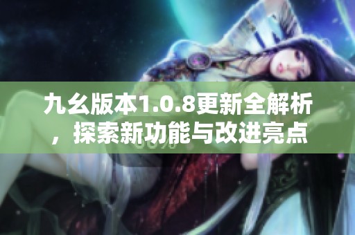 九幺版本1.0.8更新全解析，探索新功能与改进亮点