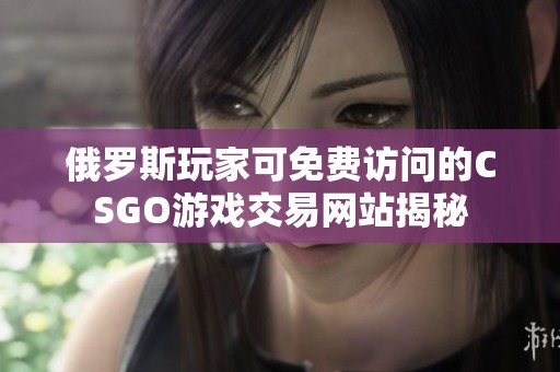 俄罗斯玩家可免费访问的CSGO游戏交易网站揭秘