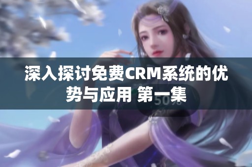 深入探讨免费CRM系统的优势与应用 第一集