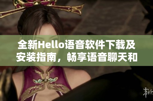 全新Hello语音软件下载及安装指南，畅享语音聊天和交友乐趣