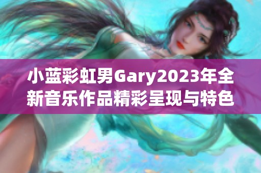 小蓝彩虹男Gary2023年全新音乐作品精彩呈现与特色分析