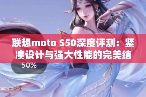 联想moto S50深度评测：紧凑设计与强大性能的完美结合