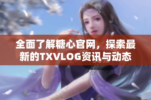 全面了解糖心官网，探索最新的TXVLOG资讯与动态