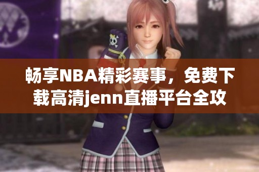 畅享NBA精彩赛事，免费下载高清jenn直播平台全攻略