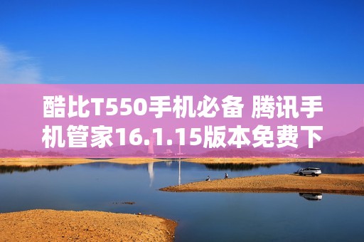 酷比T550手机必备 腾讯手机管家16.1.15版本免费下载